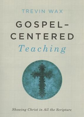 Gospel-Centered Teaching: Showing Christ in All the Scripture by Wax, Trevin