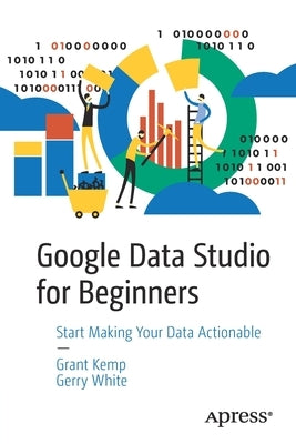 Google Data Studio for Beginners: Start Making Your Data Actionable by Kemp, Grant