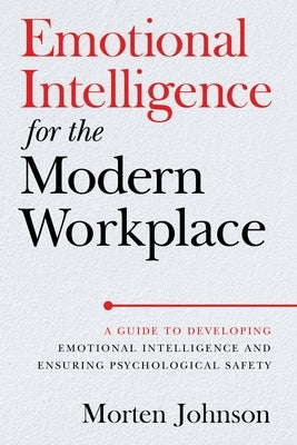 Emotional Intelligence for the Modern Workplace: A Guide to Developing Emotional Intelligence and Ensuring Psychological Safety by Johnson, Morten