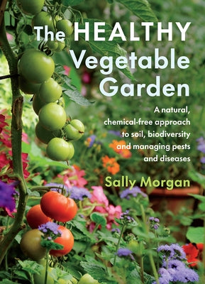 The Healthy Vegetable Garden: A Natural, Chemical-Free Approach to Soil, Biodiversity and Managing Pests and Diseases by Morgan, Sally