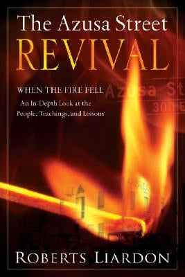 The Azusa Street Revival: When the Fire Fell-An In-Depth Look at the People, Teachings, and Lessons by Liardon, Roberts