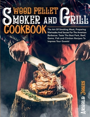 Wood Pellet Smoker and Grill Cookbook: The Art Of Smoking Meat, Preparing Marinades And Sauces For The American Barbecue. Taste The Best Pork, Beef, G by Jones, Arnold