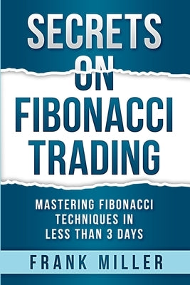 Secrets on Fibonacci Trading: Mastering Fibonacci Techniques In Less Than 3 Days by Miller, Frank