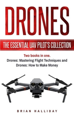 Drones: The Essential UAV Pilot's Collection: Two books in one, Drones: Mastering Flight Techniques and Drones: How to Make Mo by Halliday, Brian