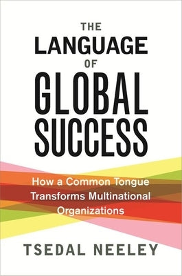 The Language of Global Success: How a Common Tongue Transforms Multinational Organizations by Neeley, Tsedal