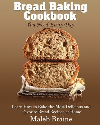 Bread baking cookbook you need every day: Learn How to Bake the Most Delicious and Favorite Bread Recipes at Home. by Braine, Maleb