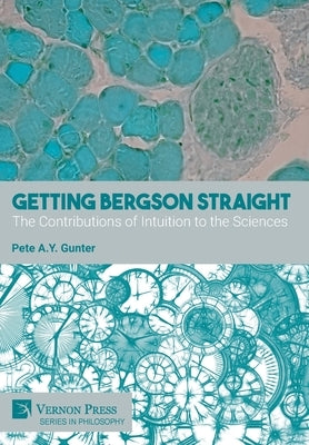 Getting Bergson Straight: The Contributions of Intuition to the Sciences by Gunter, Pete A. y.