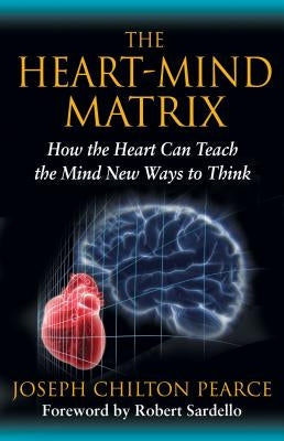 The Heart-Mind Matrix: How the Heart Can Teach the Mind New Ways to Think by Pearce, Joseph Chilton