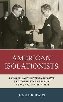 American Isolationists: Pro-Japan Anti-Interventionists and the FBI on the Eve of the Pacific War, 1939-1941 by Jeans, Roger B.