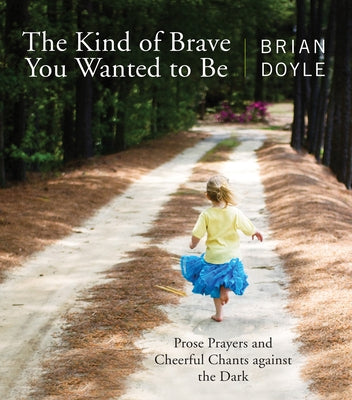 The Kind of Brave You Wanted to Be: Prose Prayers and Cheerful Chants Against the Dark by Doyle, Brian