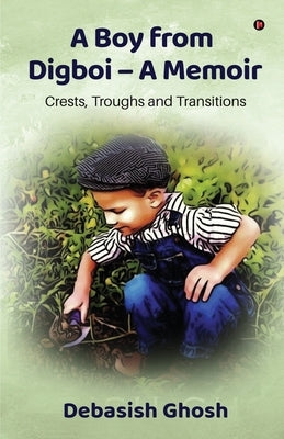 A Boy from Digboi - A Memoir: Crests, Troughs and Transitions by Debasish Ghosh