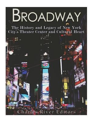 Broadway: The History and Legacy of New York City's Theater Center and Cultural Heart by Charles River Editors