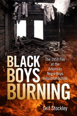 Black Boys Burning: The 1959 Fire at the Arkansas Negro Boys Industrial School by Stockley, Grif