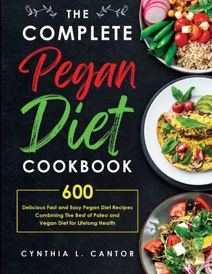 The Complete Pegan Diet Cookbook: 600 Delicious Fast and Easy Pegan Diet Recipes Combining the Best of Paleo and Vegan Diet for Lifelong Health by Cantor, Cynthia L.