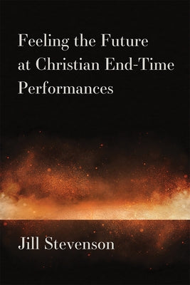Feeling the Future at Christian End-Time Performances by Stevenson, Jill C.