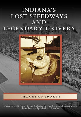 Indiana's Lost Speedways and Legendary Drivers by Humphrey, David