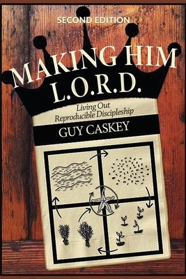 Making Him L.O.R.D. (Second Edition): Living Out Reproducible Discipleship by Caskey, Guy