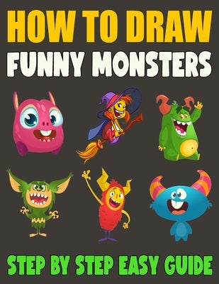 How To Draw Funny Monsters: 50 Fun and Simple Step-by-Step Drawing and Activity Book for Kids by Knight, Madeline