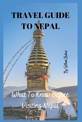 Travel Guide to Nepal: What To Know Before Visiting Nepal by Hudson, William