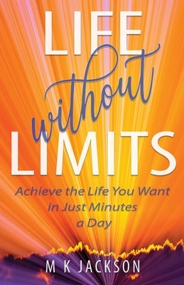 Life Without Limits: Achieve the Life You Want in Just Minutes a Day by Jackson, M. K.