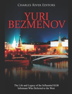 Yuri Bezmenov: The Life and Legacy of the Influential KGB Informant Who Defected to the West by Charles River