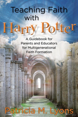 Teaching Faith with Harry Potter: A Guidebook for Parents and Educators for Multigenerational Faith Formation by Lyons, Patricia M.