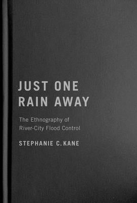 Just One Rain Away: The Ethnography of River-City Flood Control by Kane, Stephanie C.