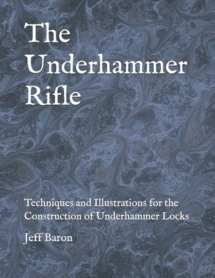 The Underhammer Rifle: Techniques and Illustrations for the Construction of Underhammer Locks by Baron, Edward Jeffery