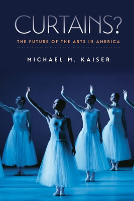 Curtains?: The Future of the Arts in America by Kaiser, Michael M.