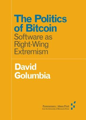 The Politics of Bitcoin: Software as Right-Wing Extremism by Golumbia, David