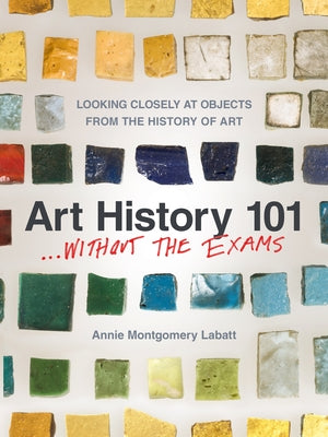 Art History 101 . . . Without the Exams: Looking Closely at Objects from the History of Art by Labatt, Annie Montgomery