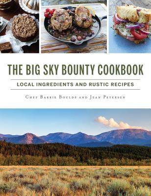 The Big Sky Bounty Cookbook: Local Ingredients and Rustic Recipes by Boulds, Chef Barrie