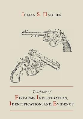 Textbook of Firearms Investigation, Identification and Evidence Together with the Textbook of Pistols and Revolvers by Hatcher, Julian S.