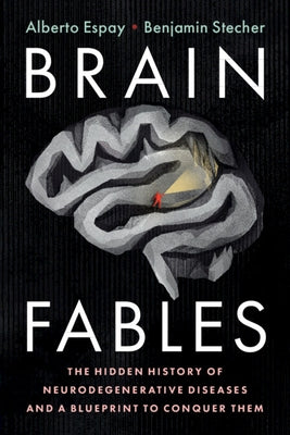 Brain Fables: The Hidden History of Neurodegenerative Diseases and a Blueprint to Conquer Them by Espay, Alberto