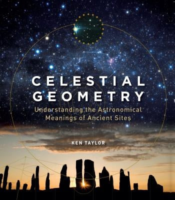 Celestial Geometry: Understanding the Astronomical Meanings of Ancient Sites by Taylor, Ken