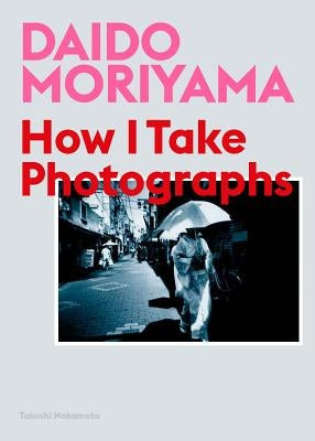 Daido Moriyama: How I Take Photographs by Moriyama, Daido
