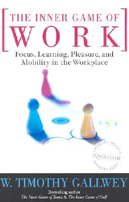 The Inner Game of Work: Focus, Learning, Pleasure, and Mobility in the Workplace by Gallwey, W. Timothy