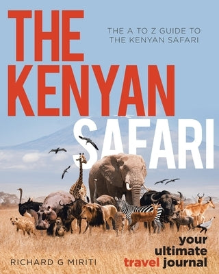 The A to Z Guide to the Kenyan Safari: The Kenyan Safari: Your Ultimate Travel Journal by Miriti, Richard G.