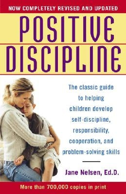 Positive Discipline: The Classic Guide to Helping Children Develop Self-Discipline, Responsibility, Cooperation, and Problem-Solving Skills by Nelsen, Jane