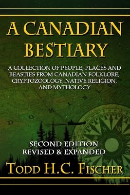 A Canadian Bestiary, Second Edition: A Collection of People, Places and Beasties from Canadian Folklore, Cryptozoology, Native Religion, and Mythology by Fischer, Todd H. C.