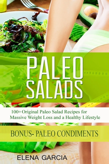 Paleo Salads: 100+ Original Paleo Salad Recipes for Massive Weight Loss and a Healthy Lifestyle by Garcia, Elena
