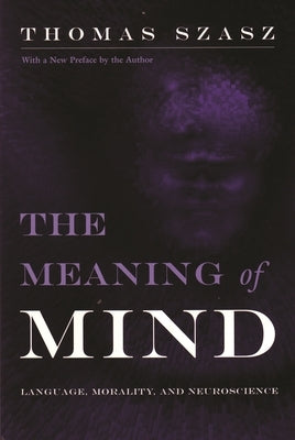 Meaning of Mind: Language, Morality, and Neuroscience by Szasz, Thomas