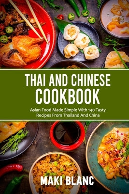 Thai And Chinese Cookbook: Asian Food Made Simple With 140 Tasty Recipes From Thailand And China by Blanc, Maki