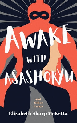 Awake with Asashoryu and Other Essays by McKetta, Elisabeth