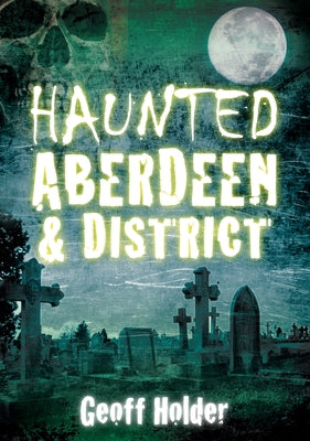 Haunted Aberdeen & District by Holder, Geoff