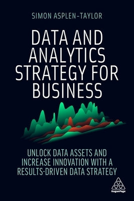 Data and Analytics Strategy for Business: Unlock Data Assets and Increase Innovation with a Results-Driven Data Strategy by Asplen-Taylor, Simon