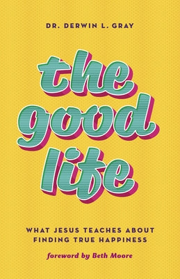 The Good Life: What Jesus Teaches about Finding True Happiness by Gray, Derwin