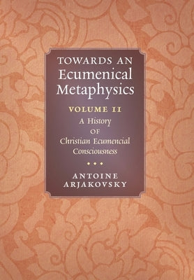 Towards an Ecumenical Metaphysics, Volume 2: A History of Christian Ecumenical Consciousness by Arjakovsky, Antoine