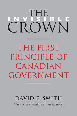 The Invisible Crown: The First Principle of Canadian Government by Smith, David E.