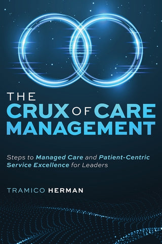 The Crux of Care Management: Steps to Managed Care and Patient-Centric Service Excellence for Leaders by Tramico Herman